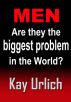 MEN: Are They the Biggest Problem in the World? by Kay Urlich