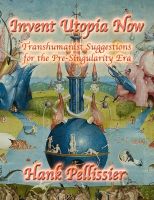 Cover for 'Invent Utopia Now, Transhumanist Suggestions for the Pre-Singularity Era'