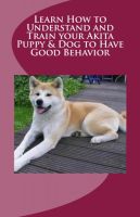 Cover for 'Learn How to Understand and Train your Akita Puppy & Dog to Have Good Behavior'