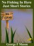 No Fishing In Here: Just Short Stories by George F  Mason