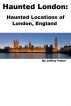 Haunted London: Haunted Locations of London, England by Jeffrey Fisher