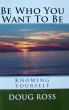 Be Who You Want To Be: Knowing Yourself by Doug Ross