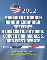 Cover for '2012 President Barack Obama Campaign Speeches, Democratic National Convention Address, and First Debate: The Presidential Campaign of 2012 Against Republican Mitt Romney'