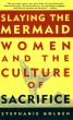 Slaying the Mermaid: Women and the Culture of Sacrifice by Stephanie Golden