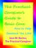 The Practical Caregiver's Guide to Basic Care: How to Help Someone You Love by Sara Barton
