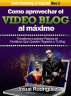 CÃ³mo Aprovechar el Video Blog Al MÃ¡ximo - Transforma lectores pasivos en fanÃ¡ticos que queden pegados a tu blog by Josue Rodriguez