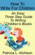 How To Write For Children An Easy Three Step Guide To Writing Children's Books by Patricia L. Atchison