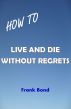 How to Live and Die Without Regrets by Frank Bond
