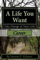 A Life You Want: Take Charge of Your Life! Career Vanessa E. Kelman