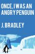 Once, I was an Angry Penguin by J. Bradley