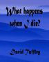 What happens when I die? by David Tuffley