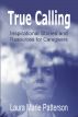 True Calling - Inspirational Stories and Resources for Caregiviers by Laura Marie Patterson