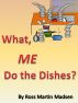 What, Me Do The Dishes? by Ross Martin Madsen