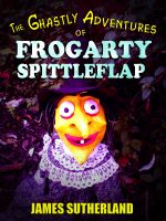 Cover for 'The Ghastly Adventures of Frogarty Spittleflap'