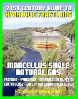 Cover for '21st Century Guide to Hydraulic Fracturing, Underground Injection, Fracking, Hydrofrac, Marcellus Shale Natural Gas Production Controversy, Environmental and Safety Risks, Water Pollution'
