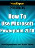 How To Use Microsoft PowerPoint 2010 - Your Step-By-Step Guide To Using Microsoft PowerPoint 2010 by HowExpert Press