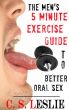 The Men's Five Minute Exercise Guide To Better Oral Sex by C.S. Leslie