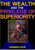 The Wealth and the Privilege of superiority -Get Rich Now! - Everything you need is allready inside by Leonardo Loche