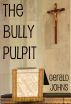 The Bully Pulpit: A Journey Into the Bible Convolutions, Misuses and Impact Upon Politics and Society by Gerald Johns