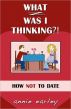 What Was I Thinking?! How Not To Date by Annie  Earley
