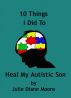 10 Things I Did to Heal My Autistic Son by Julie Diane Moore