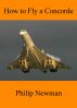 How to Fly a Concorde by Philip Newman