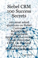 Cover for 'Siebel CRM 100 Success Secrets: 100 Most Asked Questions on Siebel Customer Relationship Management Applications Covering Oracle Enterprise CRM, On-Demand Software and Business Intelligence'