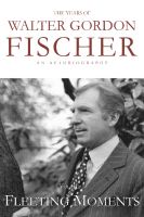 Cover for 'The Years of Walter Gordon Fischer: Fleeting Moments'