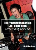 Cover for 'The Frustrated Guitarist's LAST Chord Book; How To FINALLY Learn To Play!'