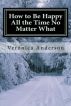 How to Be Happy All the Time No Matter What by  
