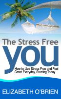 Cover for 'The Stress Free You: How to Live Stress Free and Feel Great Everyday, Starting Today'