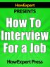 How To Interview For a Job - Your Step-By-Step Guide To Interviewing To Get The Job by HowExpert Press 