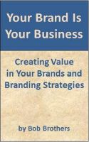 Cover for 'Your Brand Is Your Business: Creating Value in Your Brands and Branding Strategy'