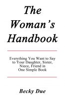 Cover for 'The Woman&rsquo;s Handbook: Everything You Want to Say to Your Daughter, Sister, Niece, Friend in One Simple Book.'