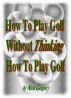 How To Play Golf Without Thinking How To Play Golf by Nick Gregory