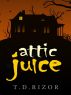 Attic Juice by T.D. Rizor