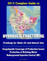 Cover for '2013 Complete Guide to Hydraulic Fracturing (Fracking) for Shale Oil and Natural Gas: Encyclopedic Coverage of Production Issues, Protection of Drinking Water, Underground Injection Control (UIC)'