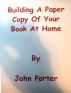Building A Paper Copy Of Your Book At Home by John Porter