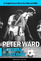 Cover for 'Peter Ward: No Goal, No Glory. An English Soccer Star in the NASL and MISL.'