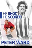 Cover for 'He Shot, He Scored - the official biography of Peter Ward'
