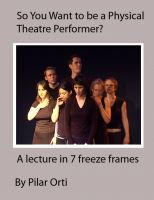 Cover for 'So you Want to Be a Physical Theatre Performer? A lecture in 7 freeze frames.'