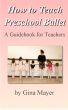 How to Teach Preschool Ballet: A Guidebook for Teachers by Gina Mayer