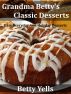 Grandma Bettyâ€™s Classic Desserts: Easy Everyday And Holiday Desserts by Betty Yells
