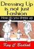 Dressing up is not just fashion- How do you dress up by Kay C Badhok