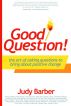 Good Question! The Art of Asking Questions To Bring About Positive Change by Judy Barber
