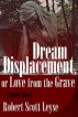 Dream Displacement, or Love from the Grave by Robert Scott Leyse