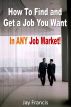 How To Find And Get A Job You Want...In Any Job Market! by Jay Francis