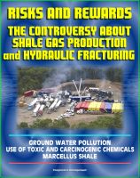 Cover for 'Risks and Rewards: The Controversy About Shale Gas Production and Hydraulic Fracturing, Ground Water Pollution, Toxic and Carcinogenic Chemical Dangers, Marcellus Shale, Hydrofrac and Fracking'