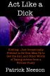 Act Like a Dick (Iâ€™m jokingâ€¦just occasionally pretend to be one, man up to get the girl, and other words of dating advice from a former pussy) by Patrick Neeson