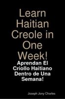 Cover for 'Learn Haitian Creole in one Week  &ndash; Aprann Kr&eacute;y&ograve;l nan yon Sem&egrave;n  &ndash;   &iexcl;Aprendan el Criollo Haitiano Dentro de una Semana! &ndash; Apprenez le Cr&eacute;ole dans une Semaine!'